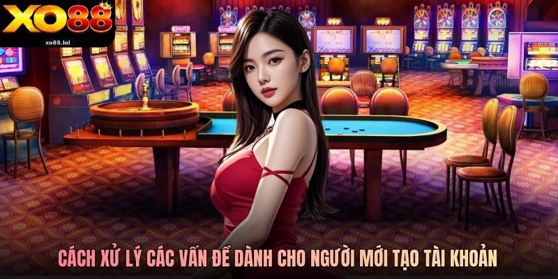Cách xử lý vấn đề dành cho người mới tạo tài khoản