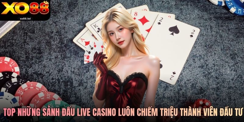 Top những sảnh đấu live casino luôn chiếm triệu thành viên đầu tư